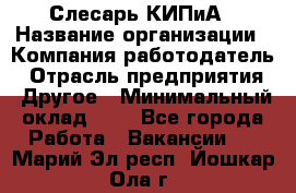 Слесарь КИПиА › Название организации ­ Компания-работодатель › Отрасль предприятия ­ Другое › Минимальный оклад ­ 1 - Все города Работа » Вакансии   . Марий Эл респ.,Йошкар-Ола г.